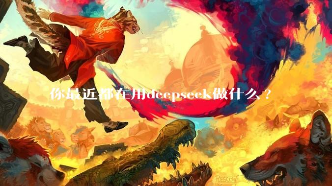 你最近都在用deepseek做什么?
