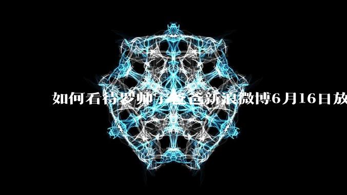 如何看待罗帅宇爸爸新浪微博6月16日放出的录音材料？