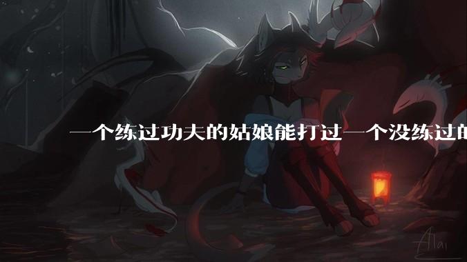 一个练过功夫的姑娘能打过一个没练过的男人吗？