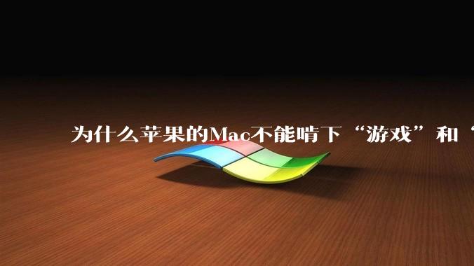 为什么苹果的Mac不能啃下“游戏”和“软件支持”这2块硬骨头？