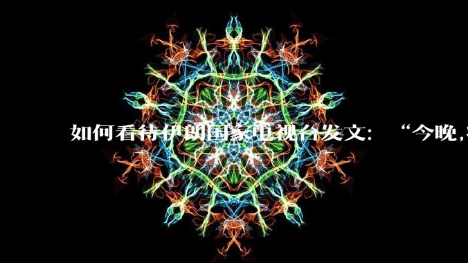 如何看待伊朗国家电视台发文：“今晚,将会发生一件大事,让世界铭记几个世纪。”？