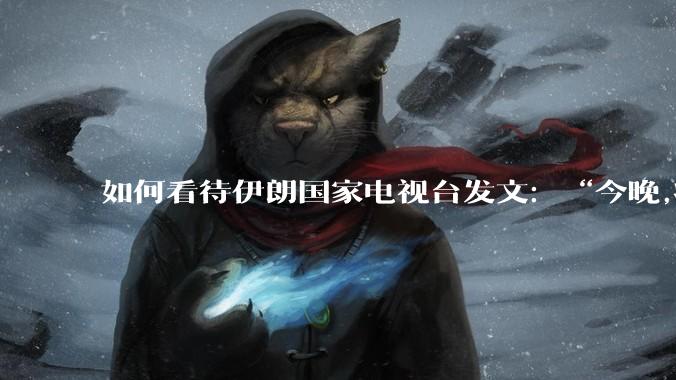 如何看待伊朗国家电视台发文：“今晚,将会发生一件大事,让世界铭记几个世纪。”？