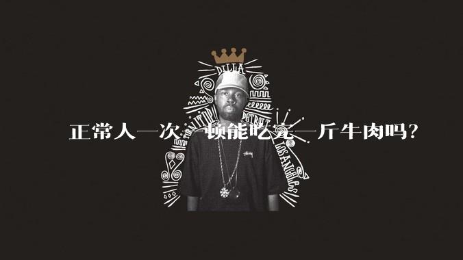 正常人一次一顿能吃完一斤牛肉吗？