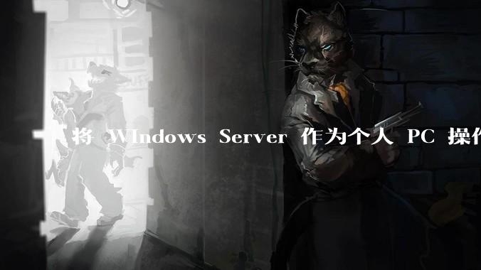 将 Windows Server 作为个人 PC 操作系统来用是怎样的体验？