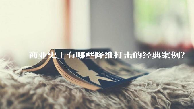 商业史上有哪些降维打击的经典案例？