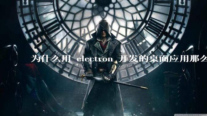 为什么用 electron 开发的桌面应用那么多？