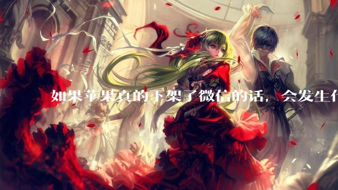 如果苹果真的下架了微信的话，会发生什么？