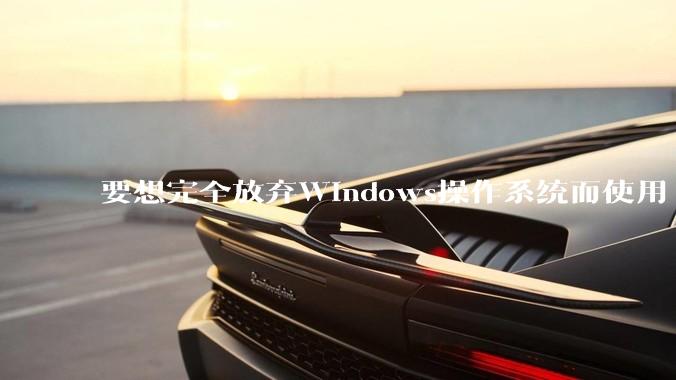 要想完全放弃Windows操作系统而使用 Linux需要多少勇气？