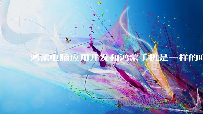 鸿蒙电脑应用开发和鸿蒙手机是一样的吗？