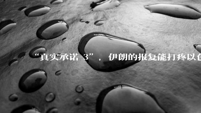 “真实承诺-3”，伊朗的报复能打疼以色列吗？