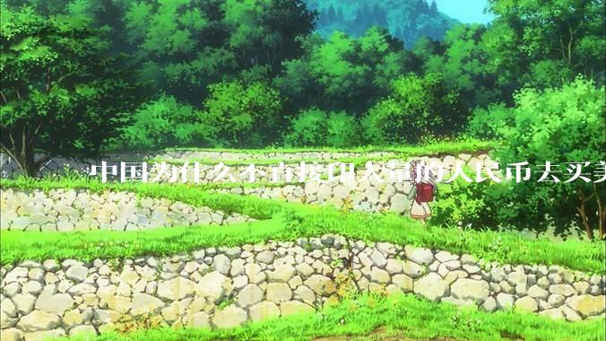 中国为什么不直接印大量的人民币去买美国的东西？