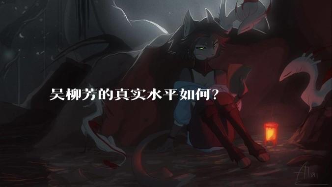 吴柳芳的真实水平如何？